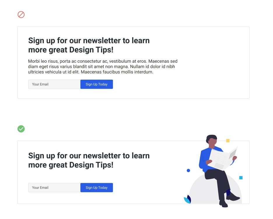 This image example shows two call to actions stacked one on top of the other. The one one top is an example for a newsletter sign up call to action. It says, "Sign up for our newsletter to learn more great design tips!" Then, beneath that text, the author uses lorem impsum to exemplify a paragraph of text above the signup field and button. The example beneath it simply says, "Sign up for our newsletter to learn more great design tips!" with no additional paragraph and simply the email signup filed and CTA button.