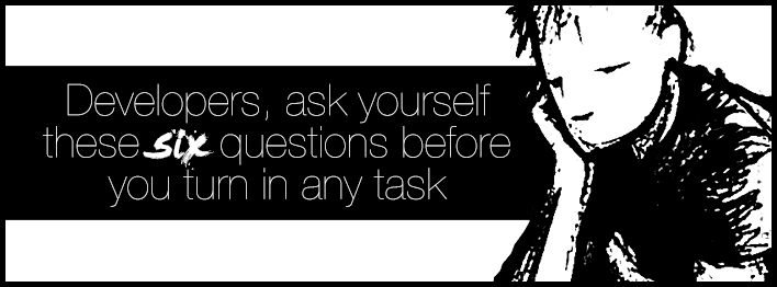 Developers, ask yourself these six questions before turning in any task